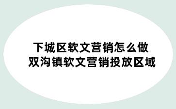 下城区软文营销怎么做 双沟镇软文营销投放区域